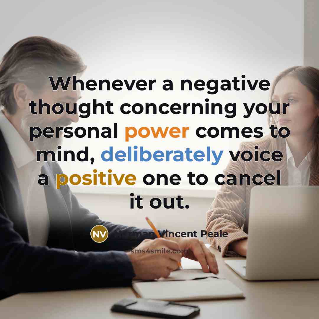 “Whenever a negative thought concerning your personal power comes to mind, deliberately voice a positive one to cancel it out.” quote by Norman Vincent Peale