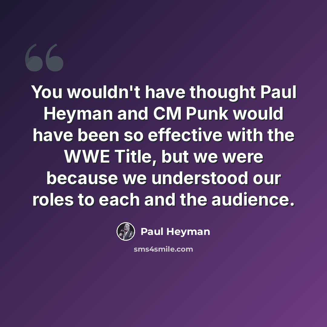 “You wouldn't have thought Paul Heyman and CM Punk would have been so effective with the WWE Title, but we were because we understood our roles to each and the audience.” quote by Paul Heyman