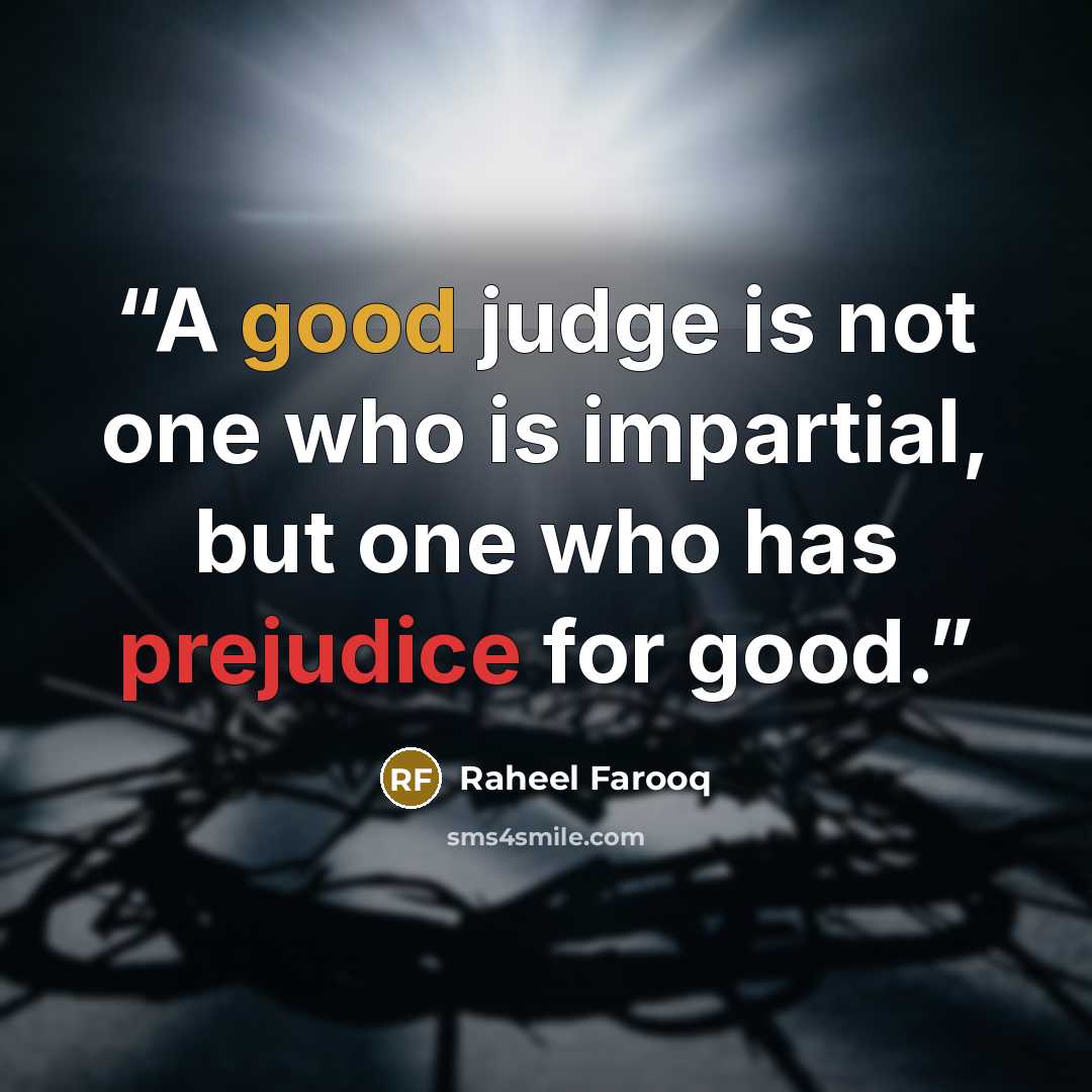 “A good judge is not one who is impartial, but one who has prejudice for good.” quote by Raheel Farooq