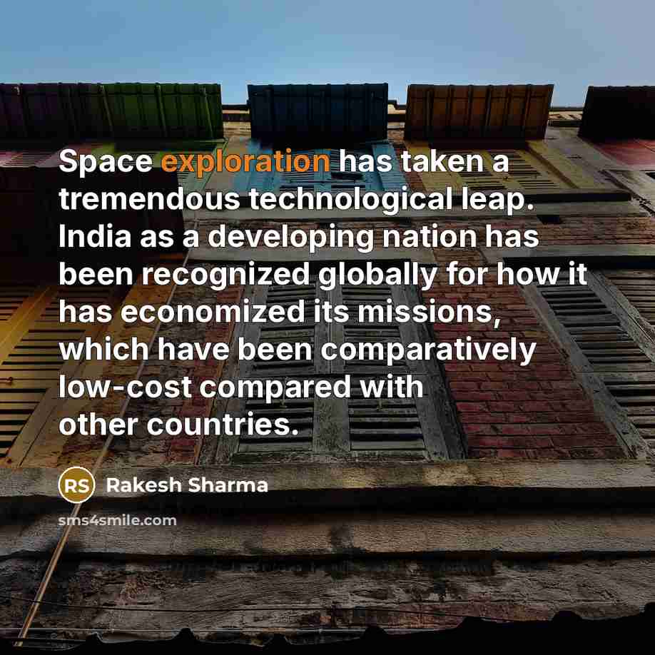 “Space exploration has taken a tremendous technological leap. India as a developing nation has been recognized globally for how it has economized its missions, which have been comparatively low-cost compared with other countries.” quote by Rakesh Sharma