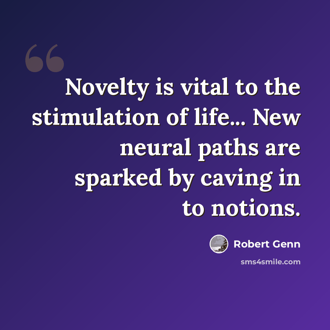 “Novelty is vital to the stimulation of life... New neural paths are sparked by caving in to notions.” quote by Robert Genn
