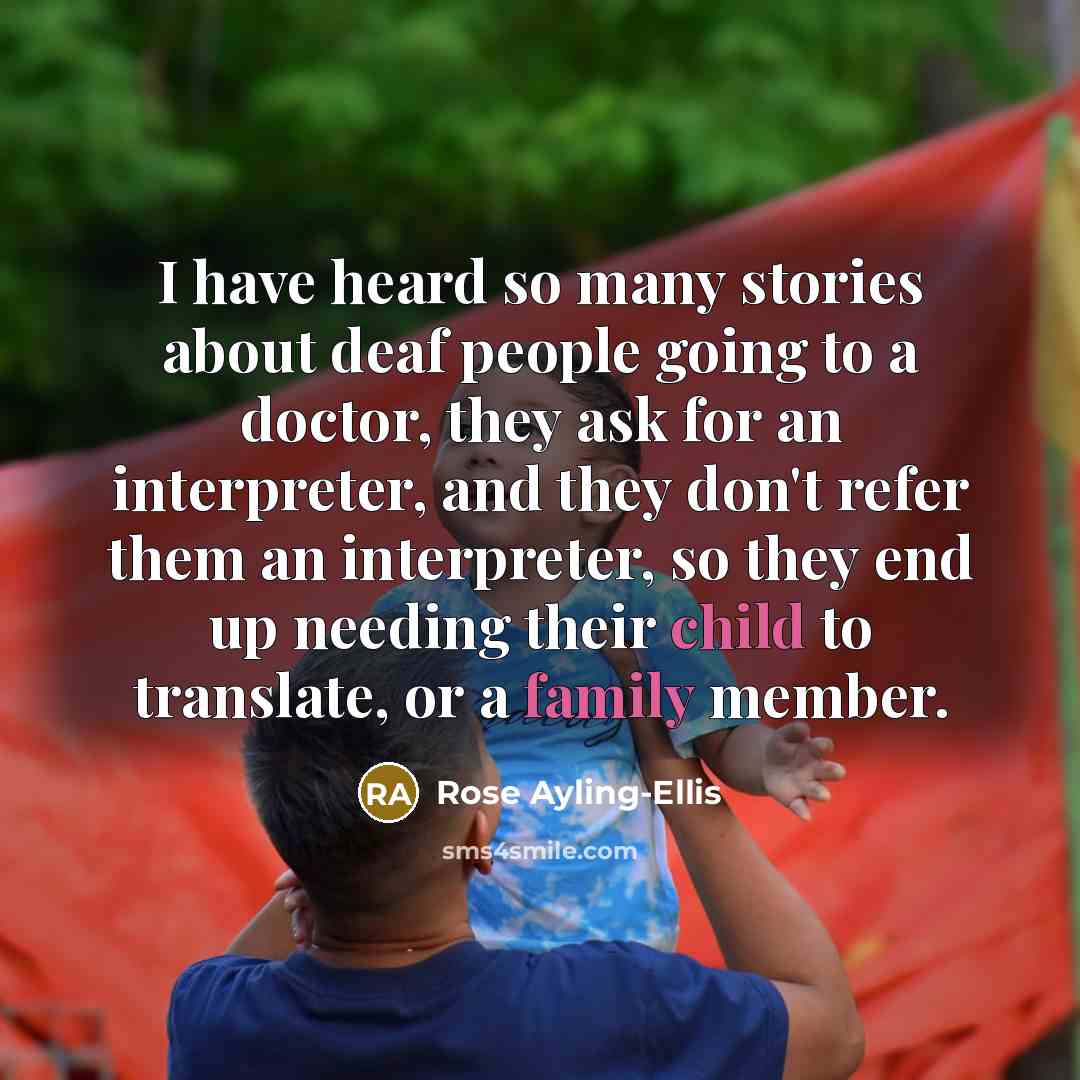 “I have heard so many stories about deaf people going to a doctor, they ask for an interpreter, and they don't refer them an interpreter, so they end up needing their child to translate, or a family member.” quote by Rose Ayling-Ellis