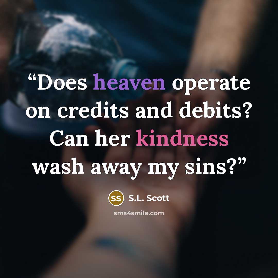 “Does heaven operate on credits and debits? Can her kindness wash away my sins?” quote by S.L. Scott