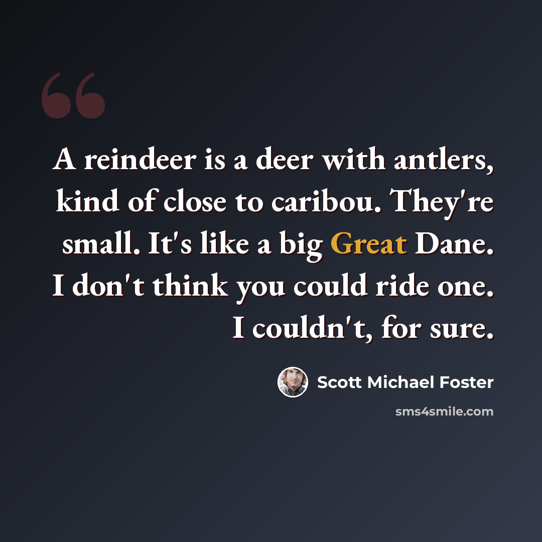 “A reindeer is a deer with antlers, kind of close to caribou. They're small. It's like a big Great Dane. I don't think you could ride one. I couldn't, for sure.” quote by Scott Michael Foster