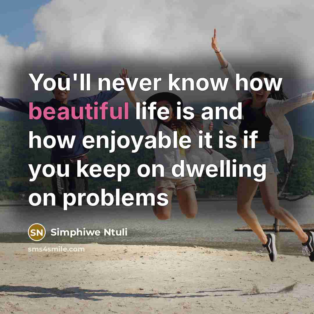 “You'll never know how beautiful life is and how enjoyable it is if you keep on dwelling on problems” quote by Simphiwe Ntuli