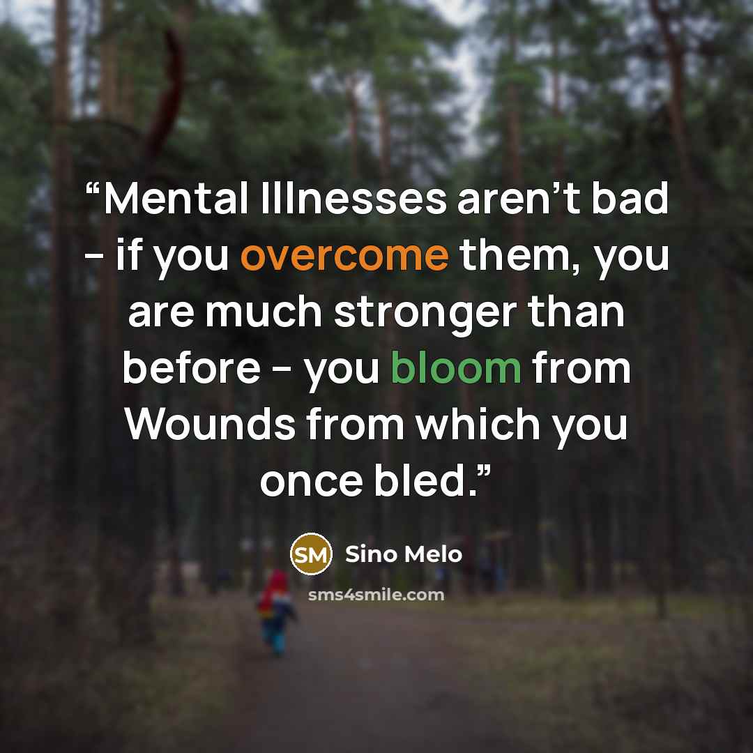 “Mental Illnesses aren't bad – if you overcome them, you are much stronger than before – you bloom from Wounds from which you once bled.” quote by Sino Melo