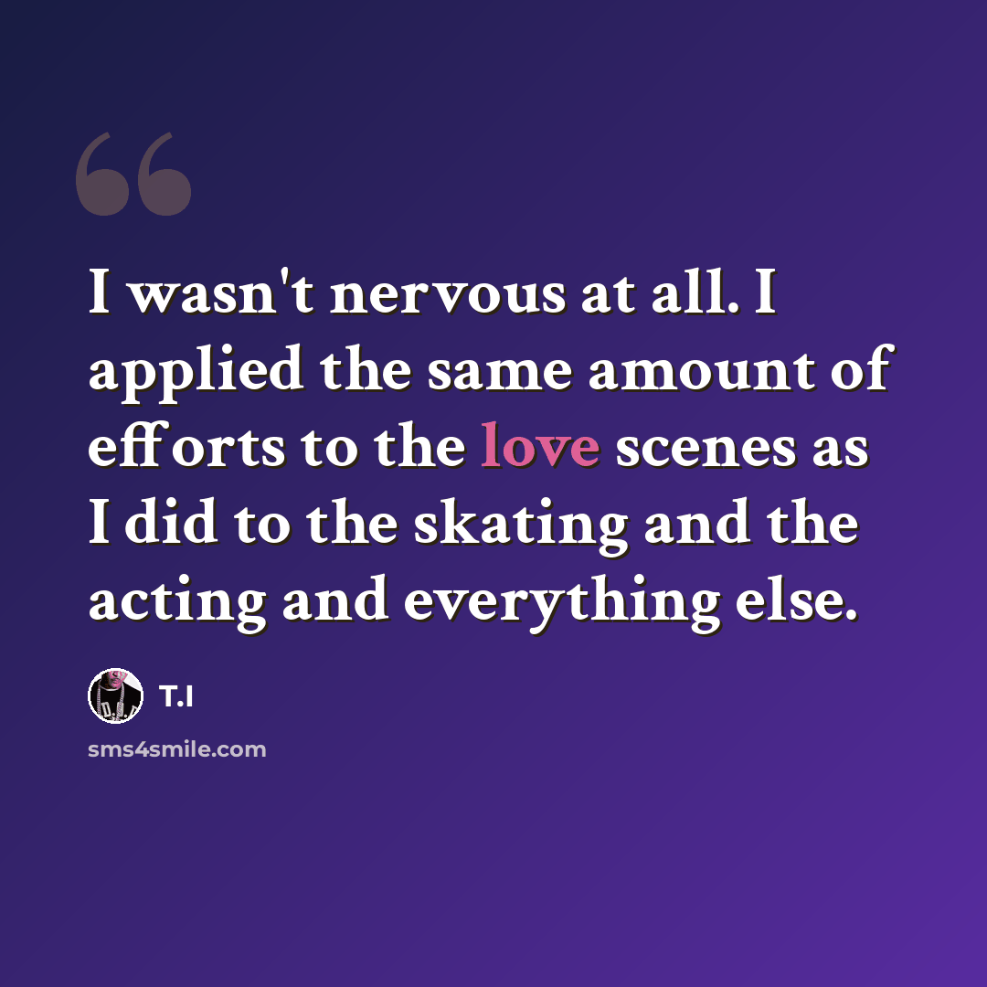 “I wasn't nervous at all. I applied the same amount of efforts to the love scenes as I did to the skating and the acting and everything else.” quote by T.I