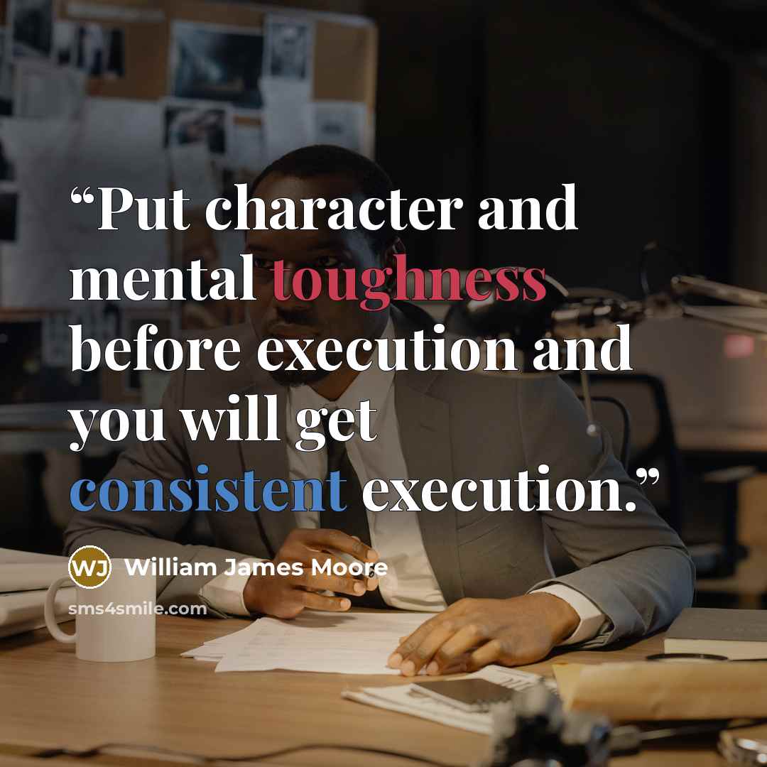 “Put character and mental toughness before execution and you will get consistent execution.” quote by William James Moore