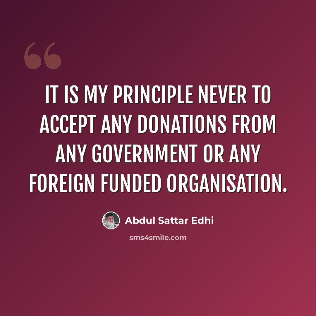 “It is my principle never to accept any donations from any government or any foreign funded organisation.” quote by Abdul Sattar Edhi