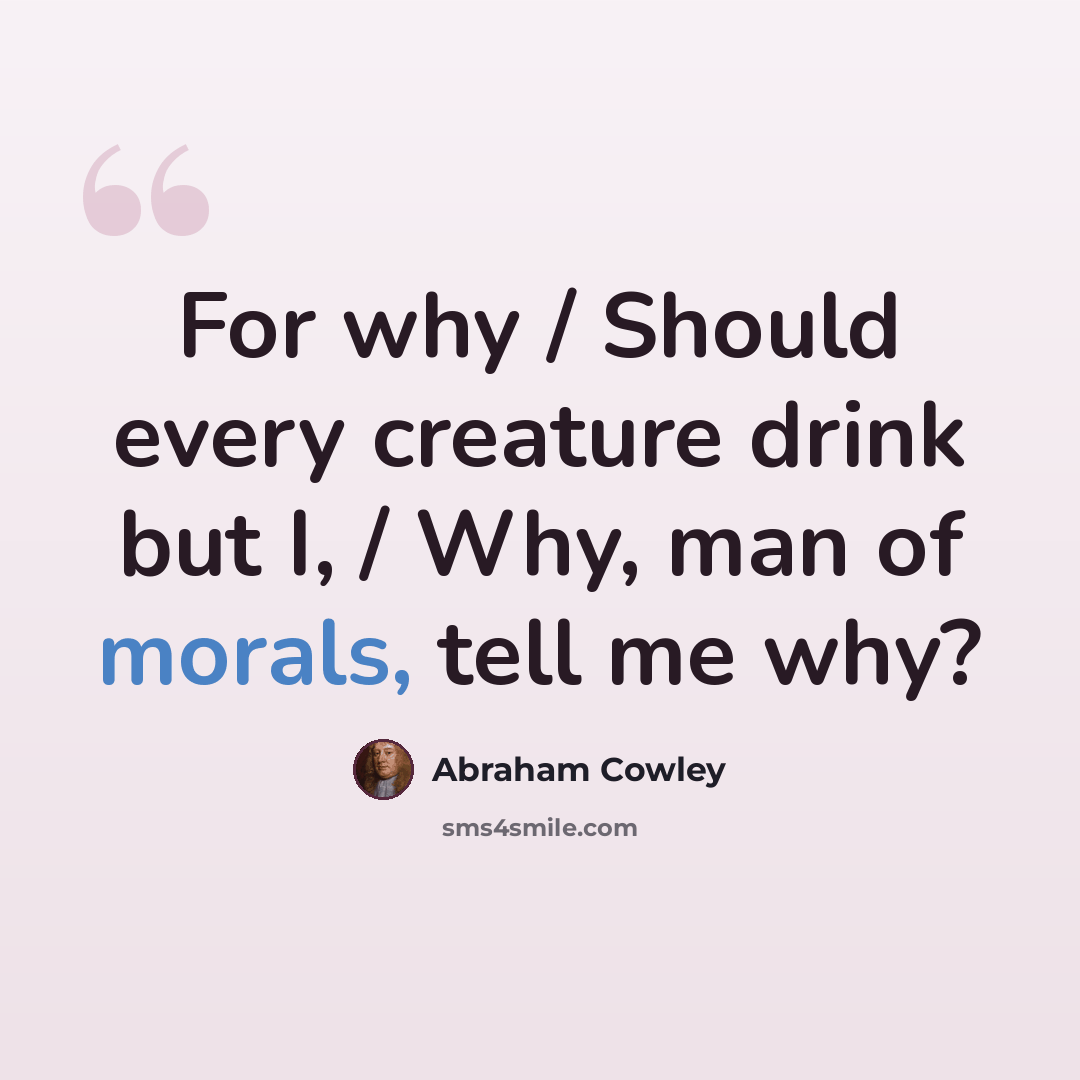 “For why / Should every creature drink but I, / Why, man of morals, tell me why?” quote by Abraham Cowley