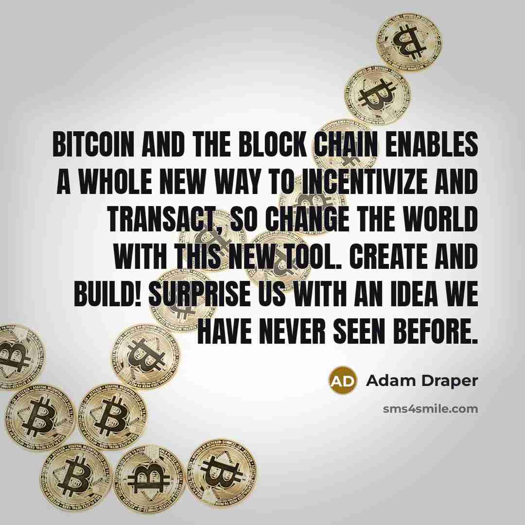 “Bitcoin and the block chain enables a whole new way to incentivize and transact, so change the world with this new tool. Create and build! Surprise us with an idea we have never seen before.” quote by Adam Draper