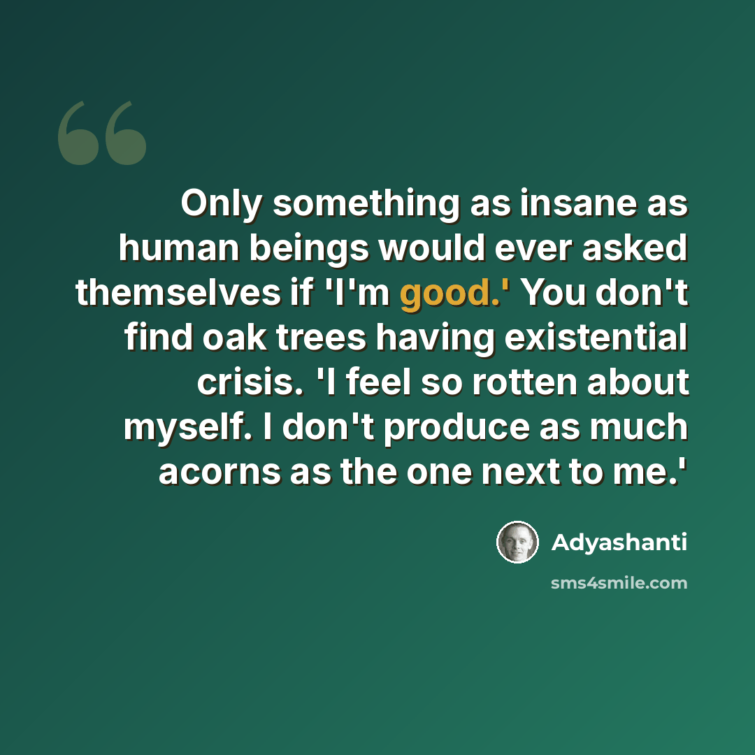 “Only something as insane as human beings would ever asked themselves if 'I'm good.' You don't find oak trees having existential crisis. 'I feel so rotten about myself. I don't produce as much acorns as the one next to me.'” quote by Adyashanti