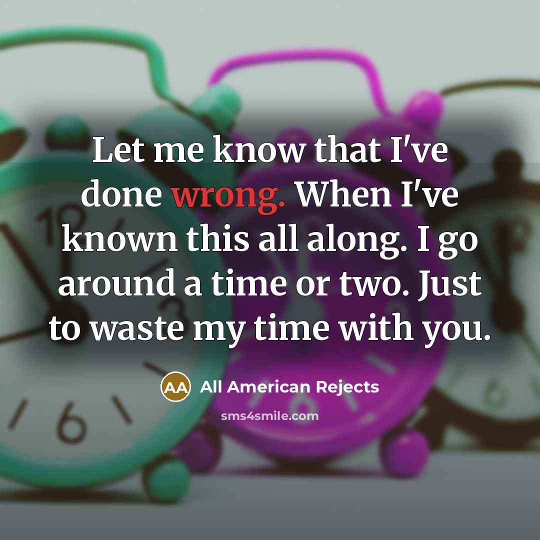 “Let me know that I've done wrong. When I've known this all along. I go around a time or two. Just to waste my time with you.” quote by All American Rejects