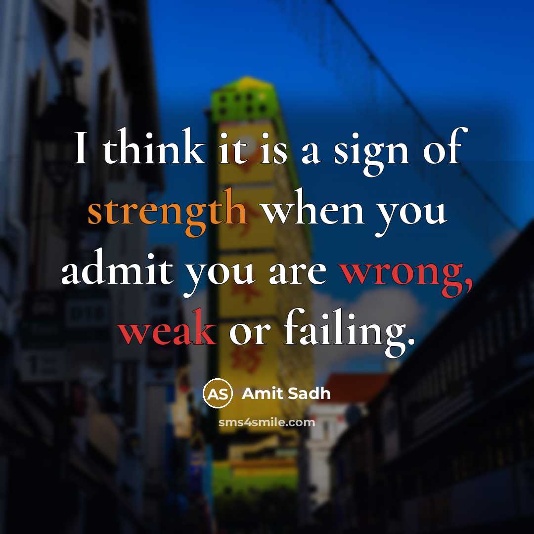 “I think it is a sign of strength when you admit you are wrong, weak or failing.” quote by Amit Sadh