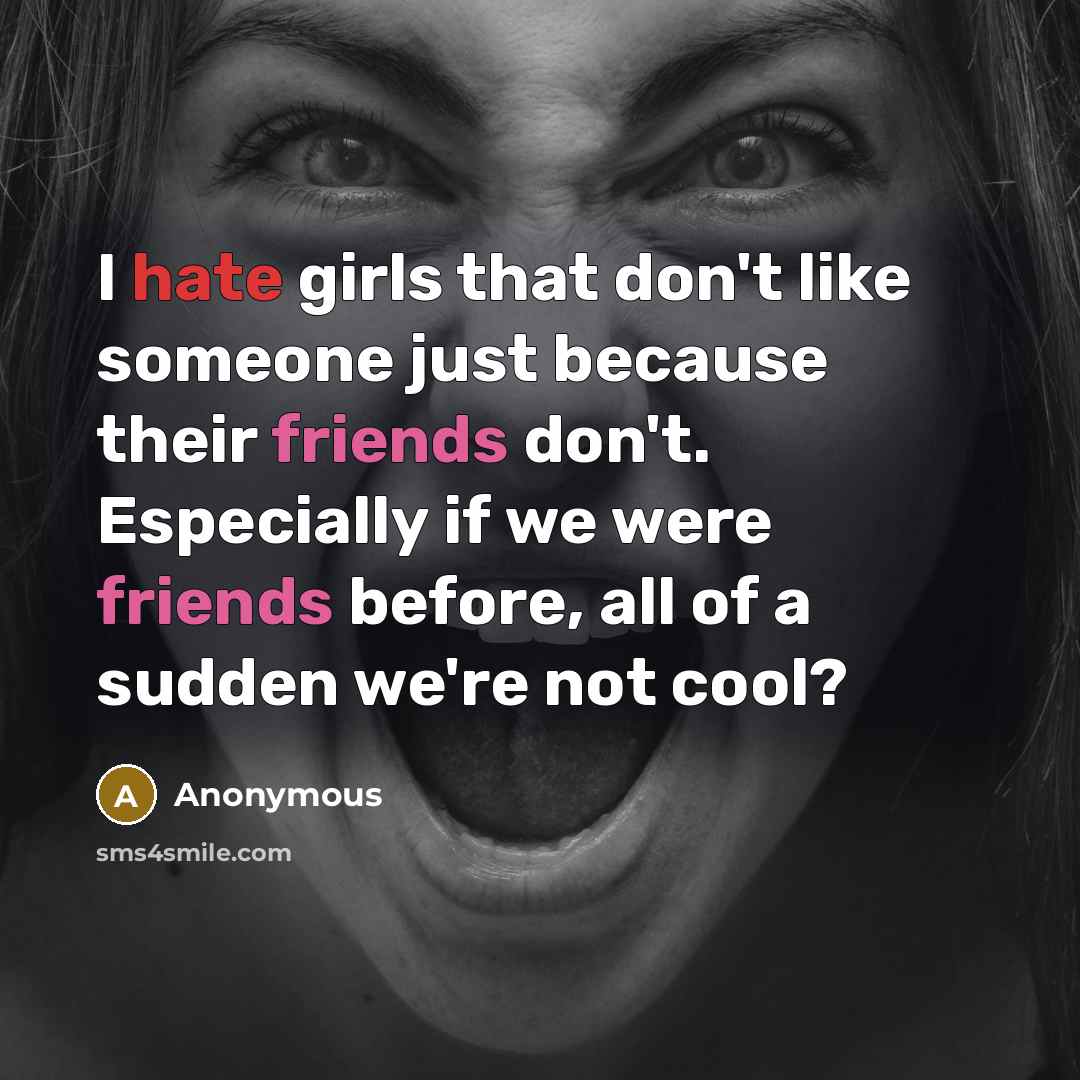 “I hate girls that don't like someone just because their friends don't. Especially if we were friends before, all of a sudden we're not cool?” quote by Anonymous