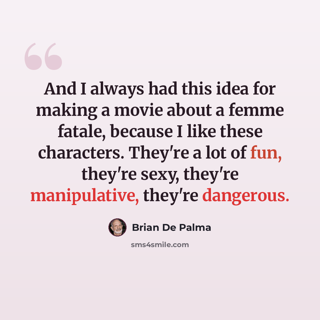 “And I always had this idea for making a movie about a femme fatale, because I like these characters. They're a lot of fun, they're sexy, they're manipulative, they're dangerous.” quote by Brian De Palma