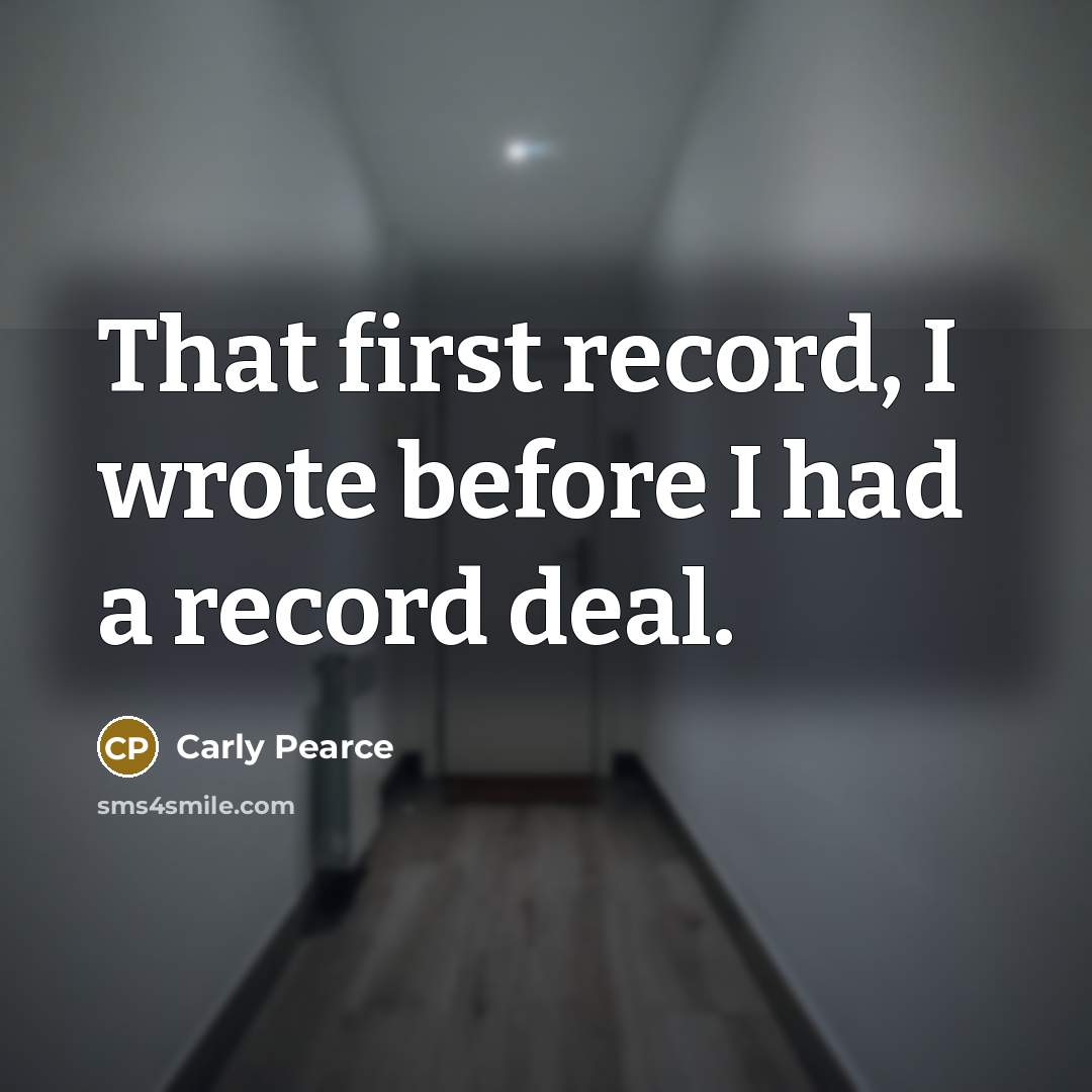“That first record, I wrote before I had a record deal.” quote by Carly Pearce
