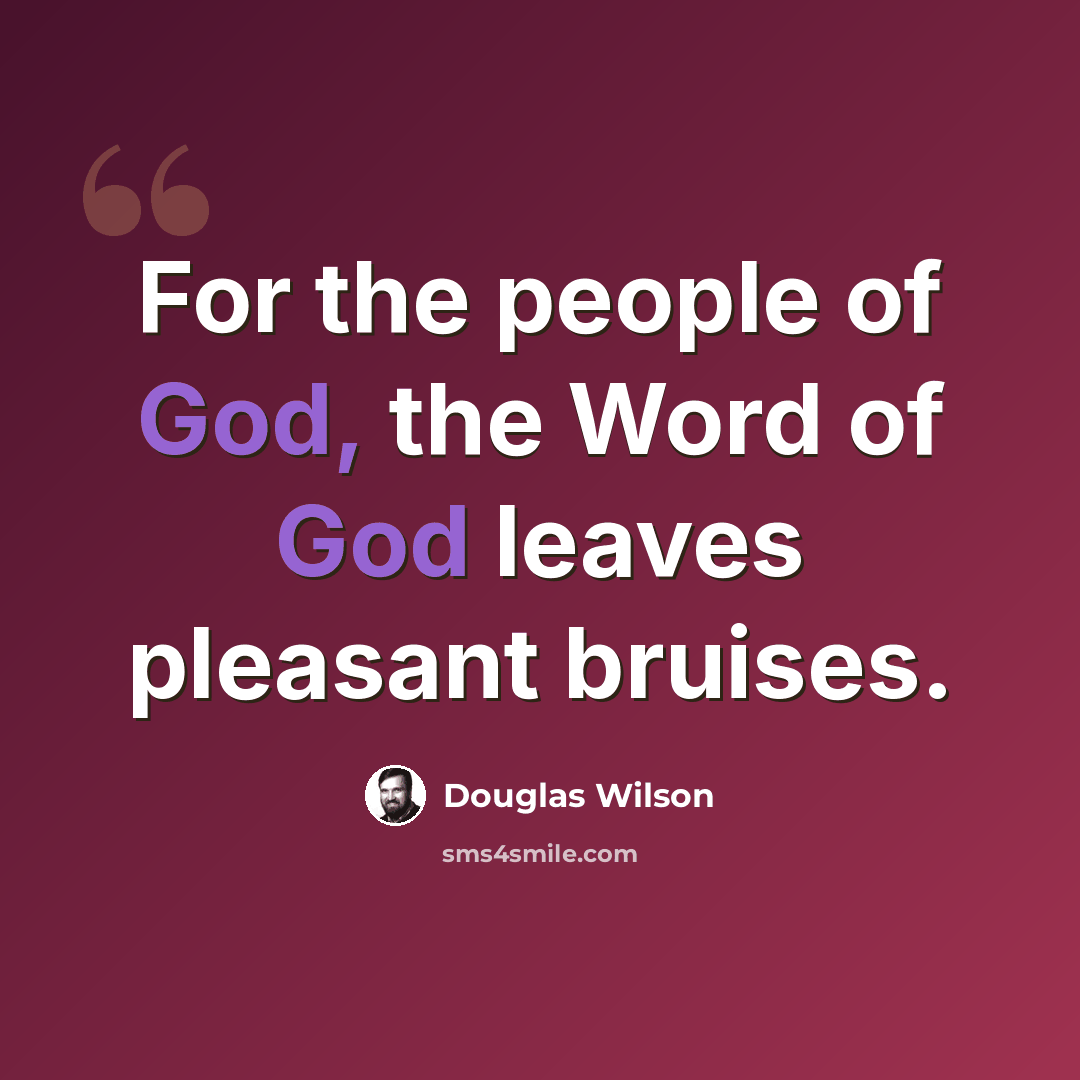 “For the people of God, the Word of God leaves pleasant bruises.” quote by Douglas Wilson
