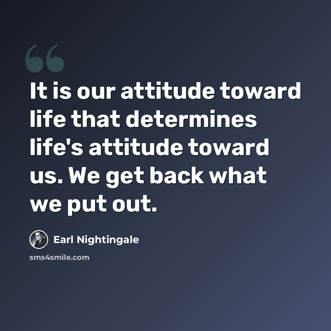 “It is our attitude toward life that determines life's attitude toward us. We get back what we put out.” quote by Earl Nightingale