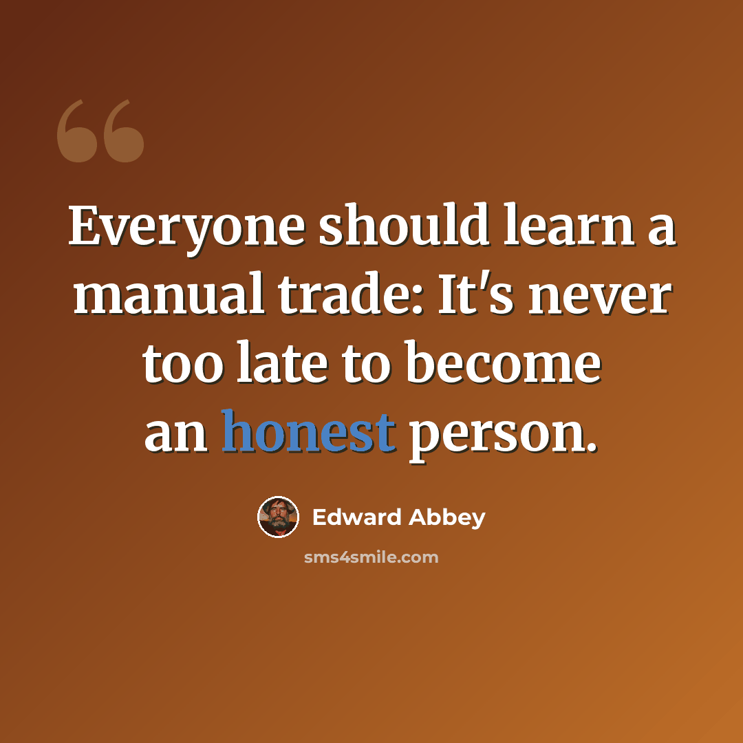 “Everyone should learn a manual trade: It's never too late to become an honest person.” quote by Edward Abbey