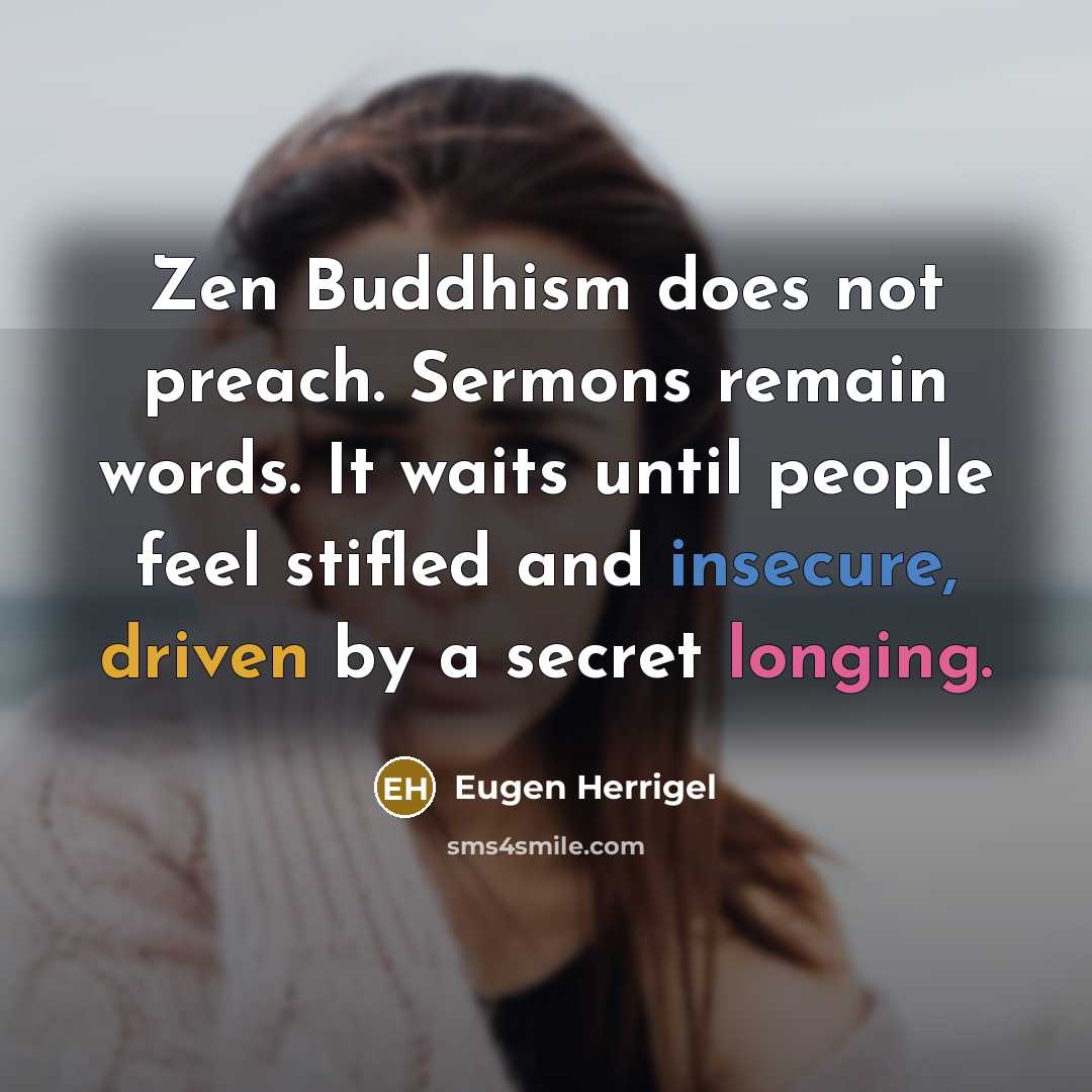 “Zen Buddhism does not preach. Sermons remain words. It waits until people feel stifled and insecure, driven by a secret longing.” quote by Eugen Herrigel