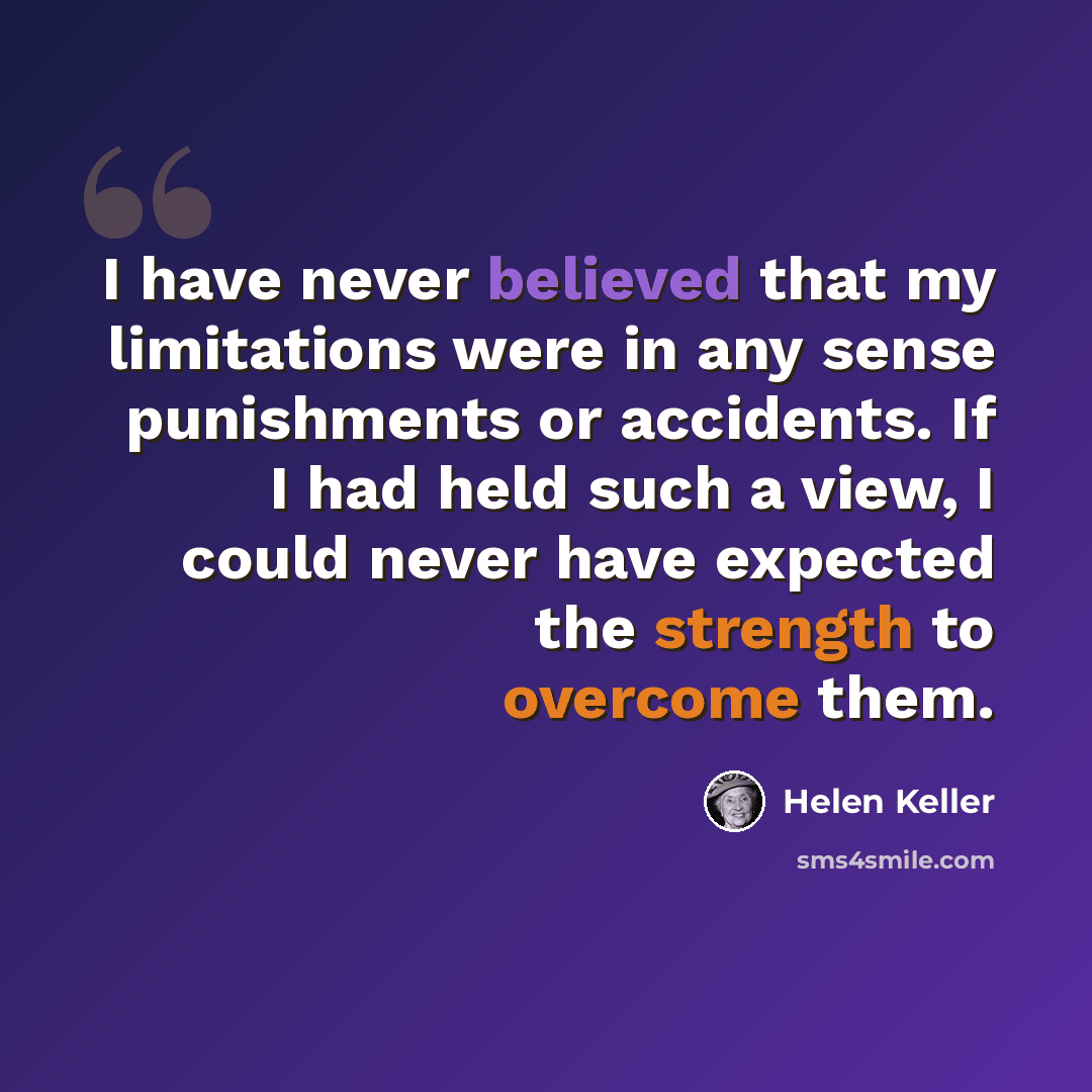 “I have never believed that my limitations were in any sense punishments or accidents. If I had held such a view, I could never have expected the strength to overcome them.” quote by Helen Keller