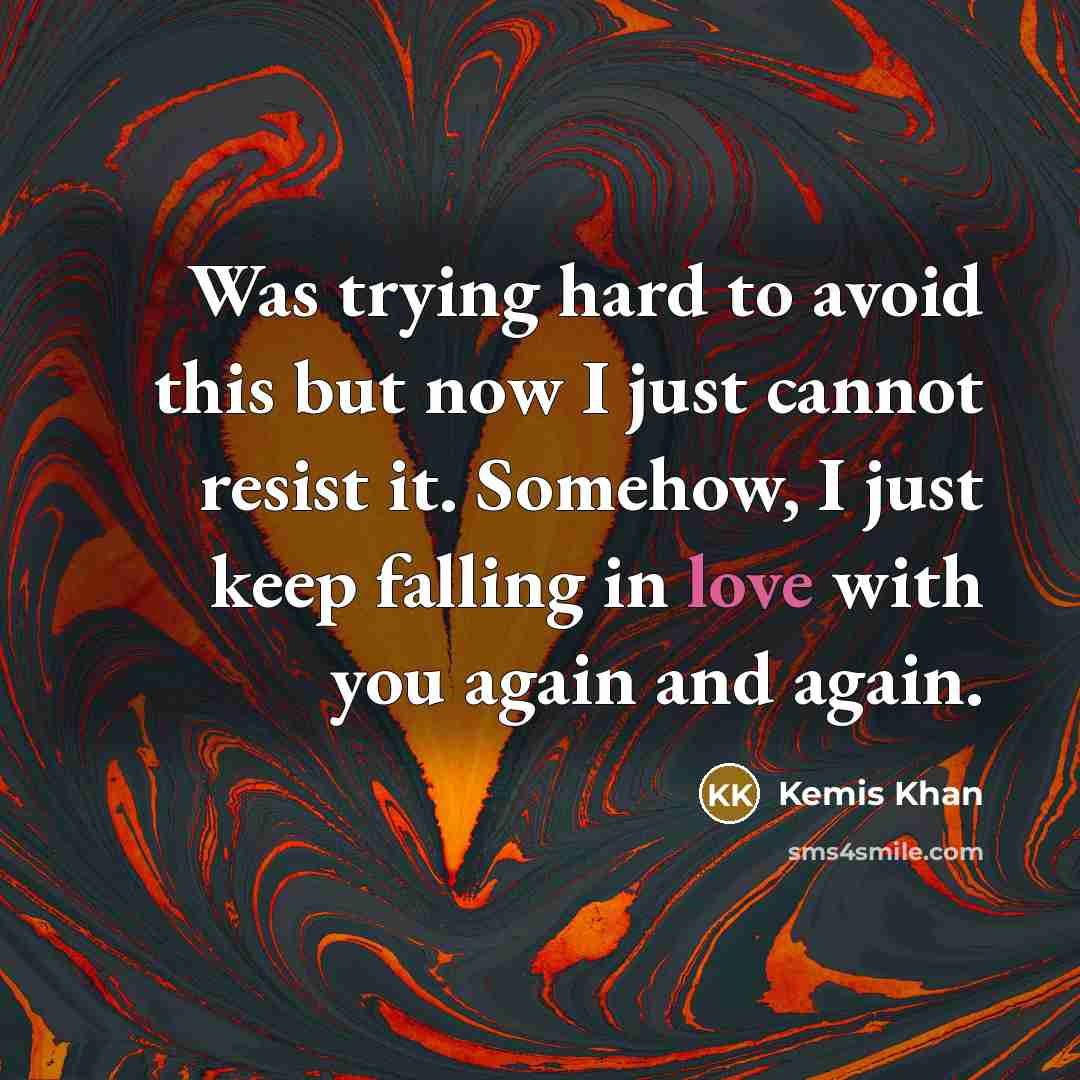 “Was trying hard to avoid this but now I just cannot resist it. Somehow, I just keep falling in love with you again and again.” quote by Kemis Khan
