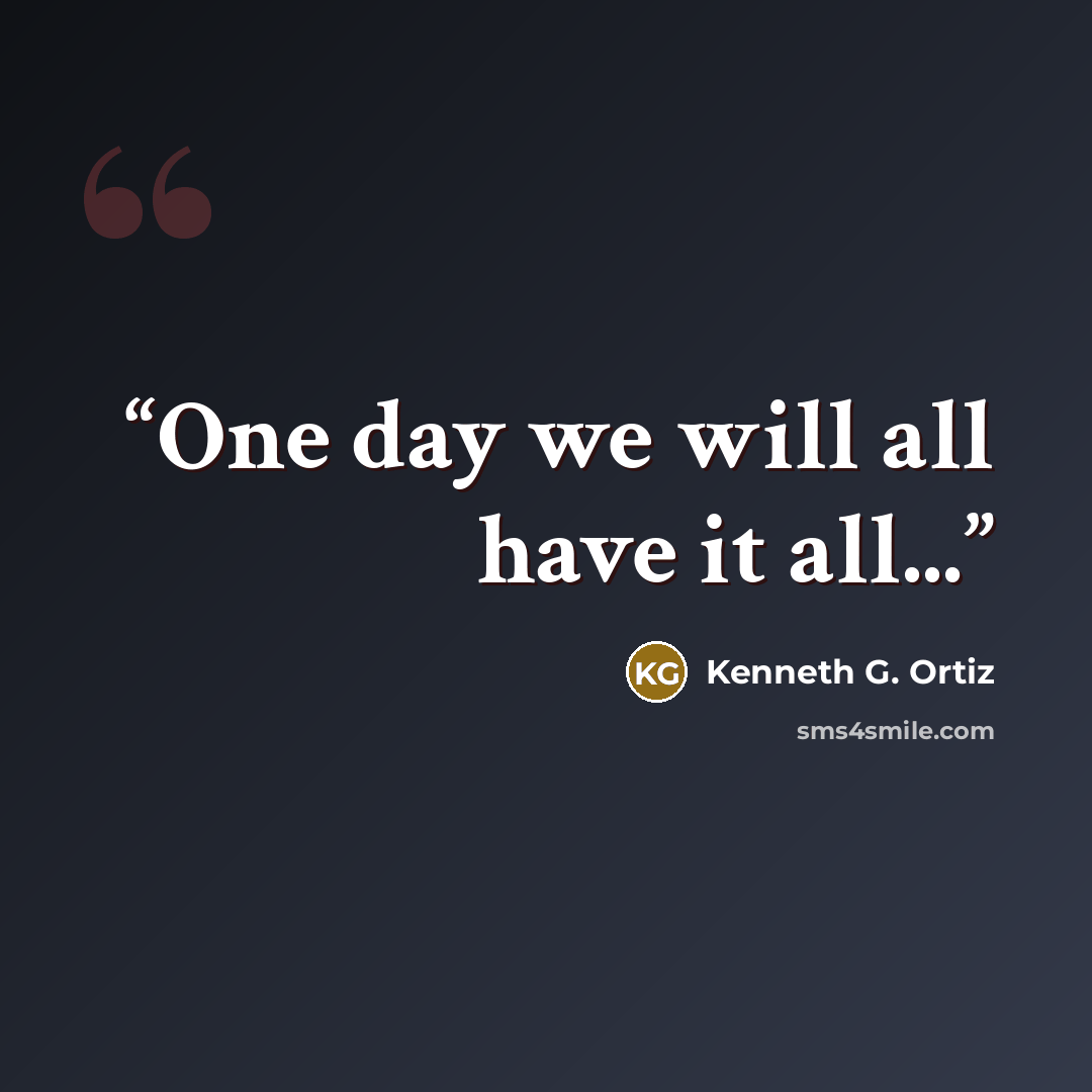“One day we will all have it all...” quote by Kenneth G. Ortiz
