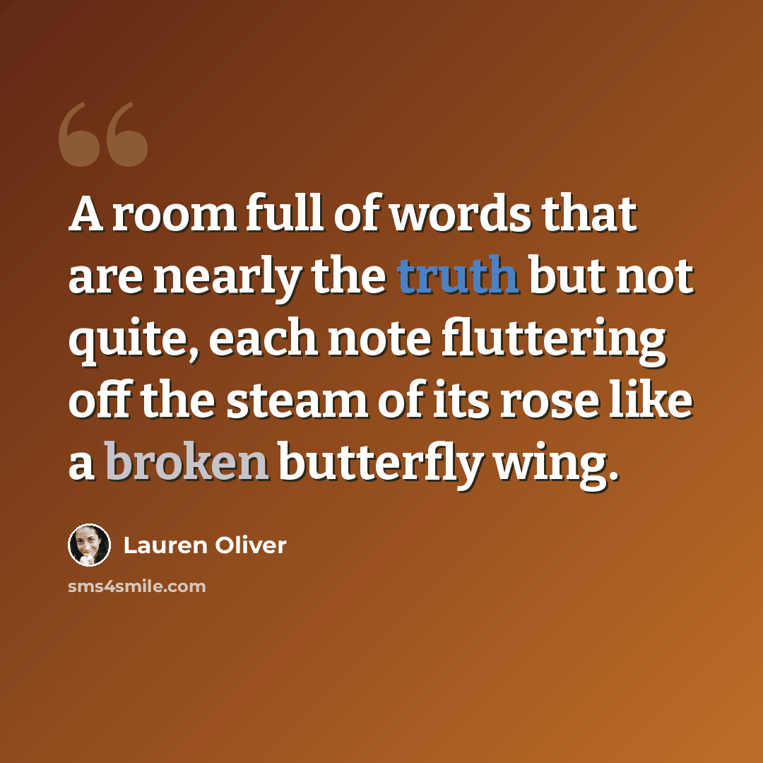 “A room full of words that are nearly the truth but not quite, each note fluttering off the steam of its rose like a broken butterfly wing.” quote by Lauren Oliver