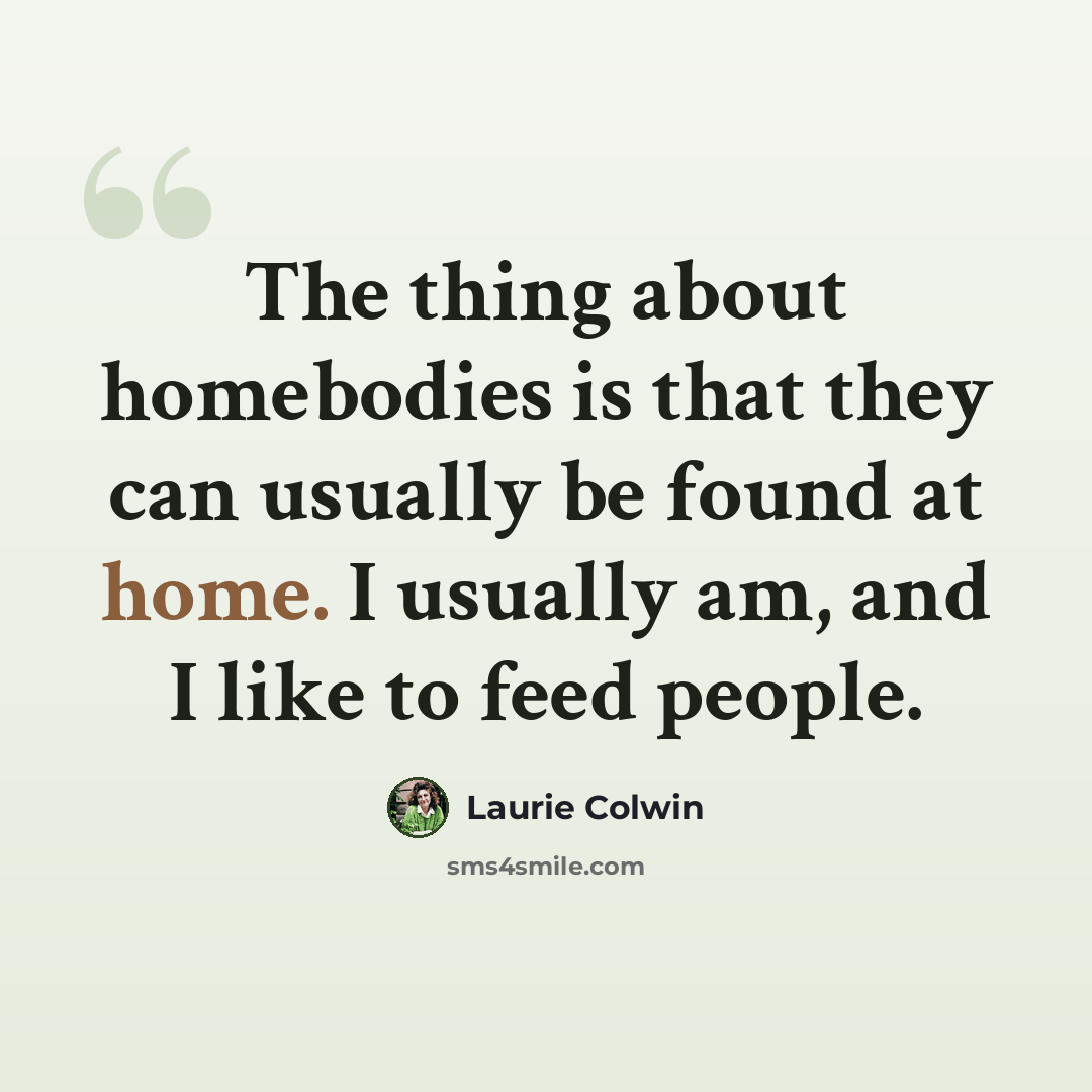 “The thing about homebodies is that they can usually be found at home. I usually am, and I like to feed people.” quote by Laurie Colwin