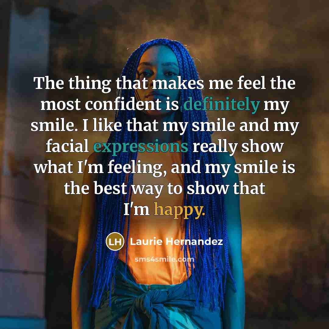 “The thing that makes me feel the most confident is definitely my smile. I like that my smile and my facial expressions really show what I'm feeling, and my smile is the best way to show that I'm happy.” quote by Laurie Hernandez