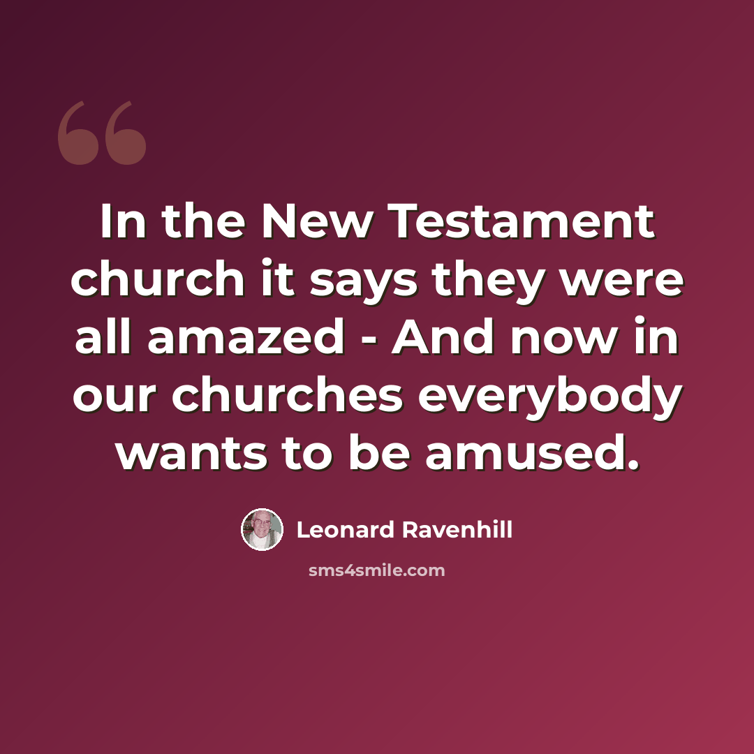“In the New Testament church it says they were all amazed - And now in our churches everybody wants to be amused.” quote by Leonard Ravenhill