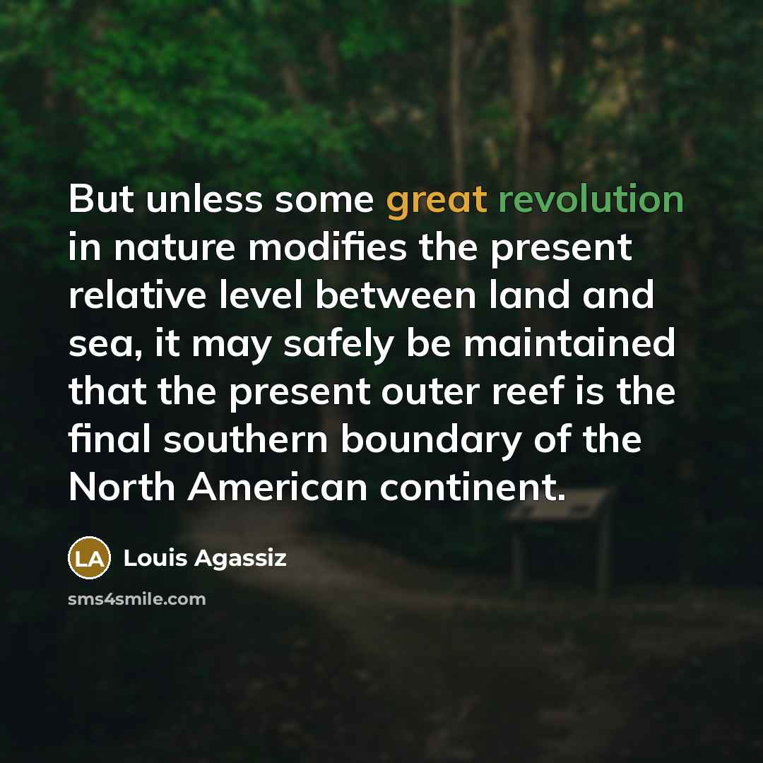 “But unless some great revolution in nature modifies the present relative level between land and sea, it may safely be maintained that the present outer reef is the final southern boundary of the North American continent.” quote by Louis Agassiz