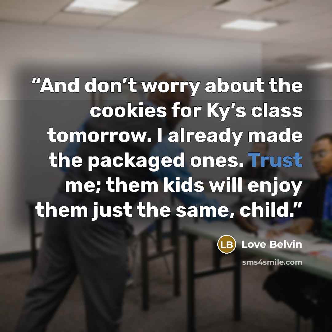 “And don’t worry about the cookies for Ky’s class tomorrow. I already made the packaged ones. Trust me; them kids will enjoy them just the same, child.” quote by Love Belvin