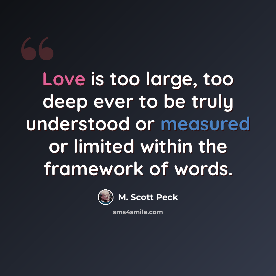 “Love is too large, too deep ever to be truly understood or measured or limited within the framework of words.” quote by M. Scott Peck