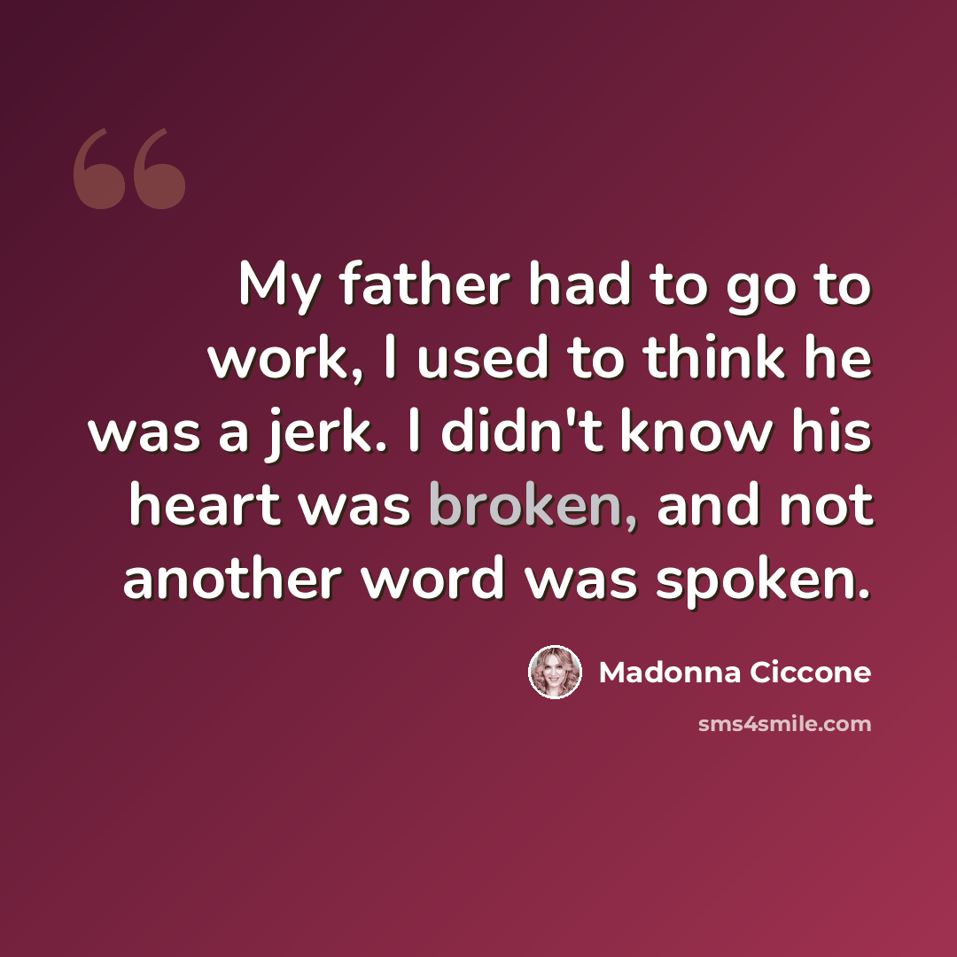 “My father had to go to work, I used to think he was a jerk. I didn't know his heart was broken, and not another word was spoken.” quote by Madonna Ciccone