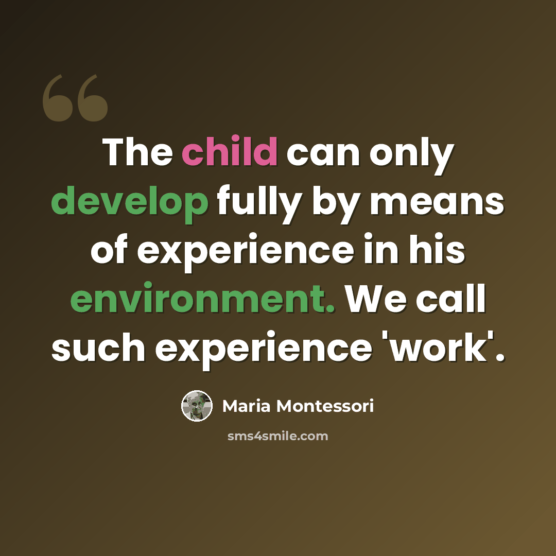 “The child can only develop fully by means of experience in his environment. We call such experience 'work'.” quote by Maria Montessori