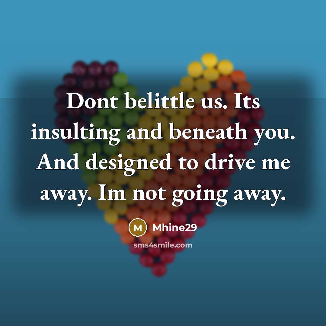 “Dont belittle us. Its insulting and beneath you. And designed to drive me away. Im not going away.” quote by Mhine29