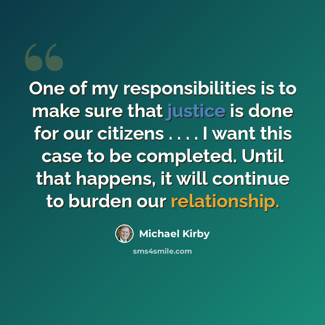 “One of my responsibilities is to make sure that justice is done for our citizens . . . . I want this case to be completed. Until that happens, it will continue to burden our relationship.” quote by Michael Kirby