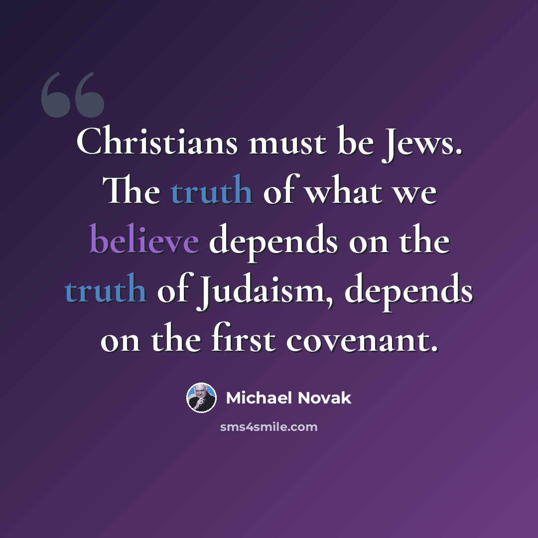 “Christians must be Jews. The truth of what we believe depends on the truth of Judaism, depends on the first covenant.” quote by Michael Novak