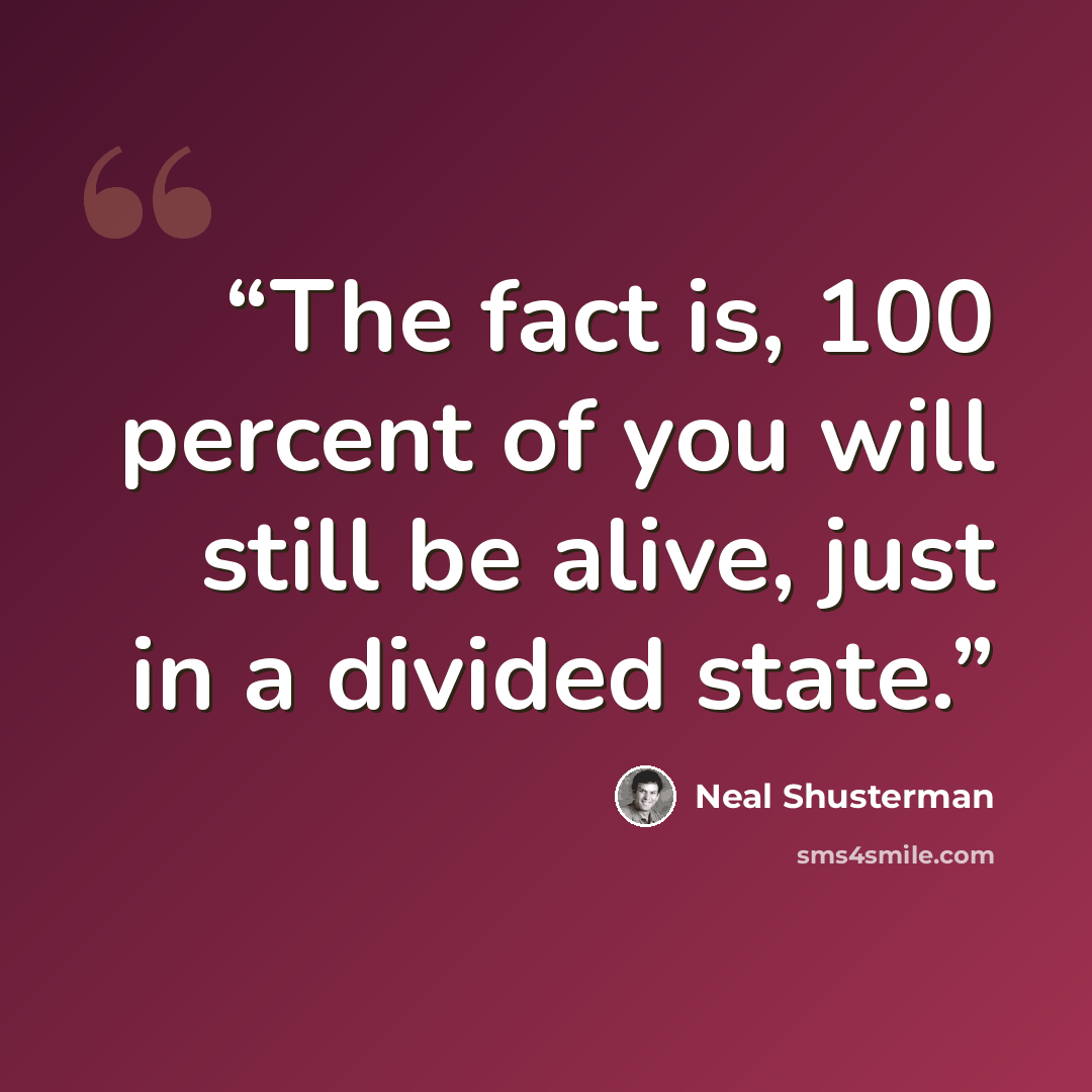 “The fact is, 100 percent of you will still be alive, just in a divided state.” quote by Neal Shusterman