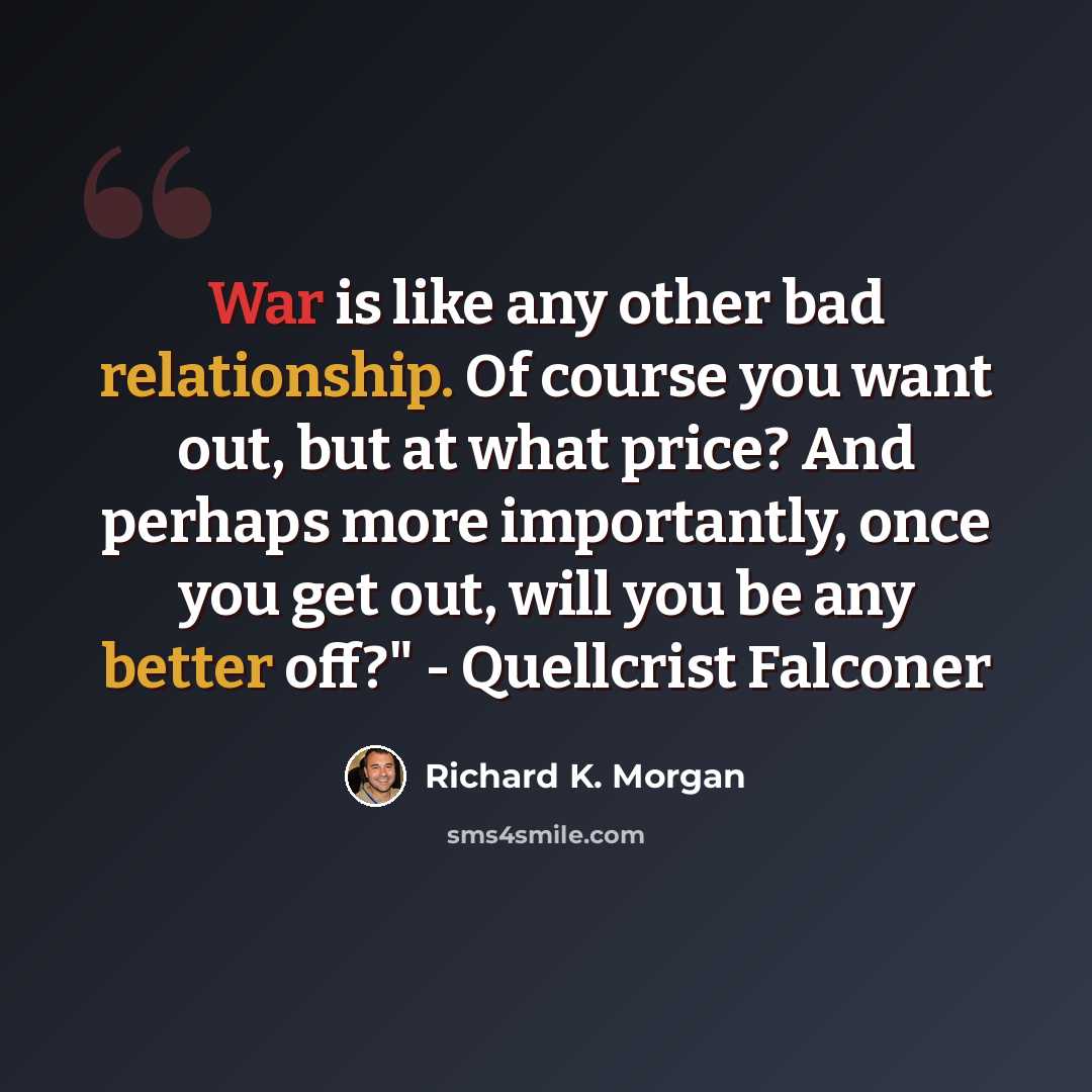 “War is like any other bad relationship. Of course you want out, but at what price? And perhaps more importantly, once you get out, will you be any better off?" - Quellcrist Falconer” quote by Richard K. Morgan