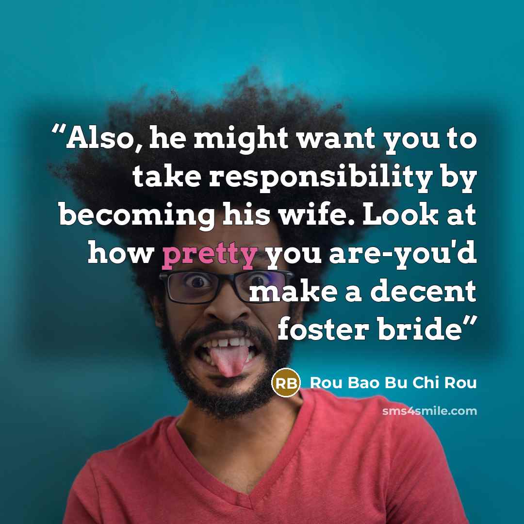 “Also, he might want you to take responsibility by becoming his wife. Look at how pretty you are-you'd make a decent foster bride” quote by Rou Bao Bu Chi Rou