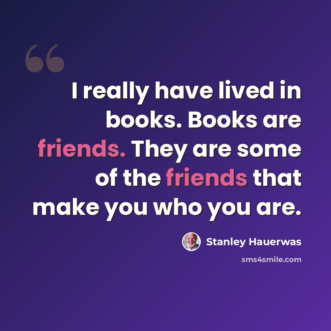 “I really have lived in books. Books are friends. They are some of the friends that make you who you are.” quote by Stanley Hauerwas