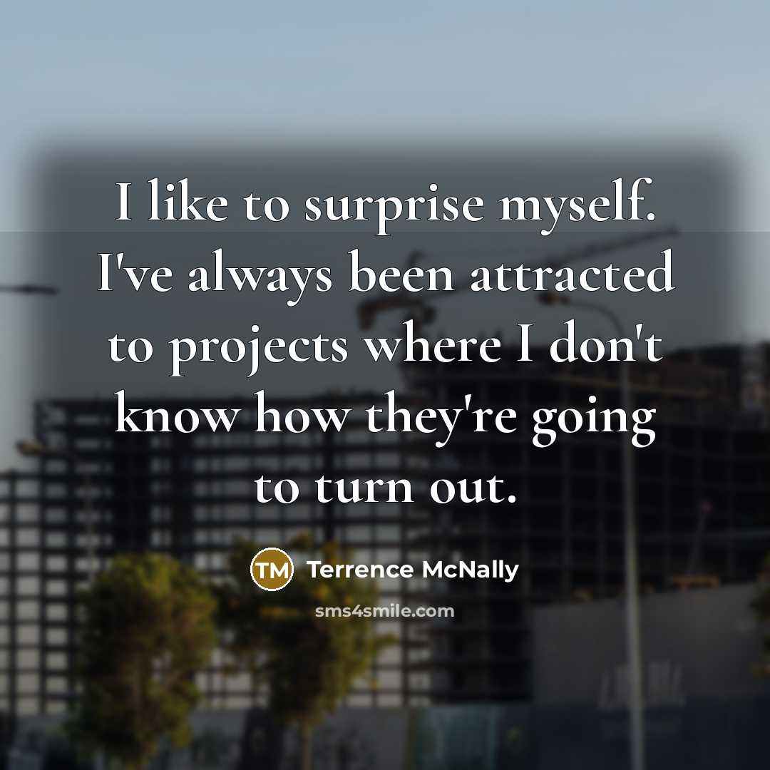 “I like to surprise myself. I've always been attracted to projects where I don't know how they're going to turn out.” quote by Terrence McNally