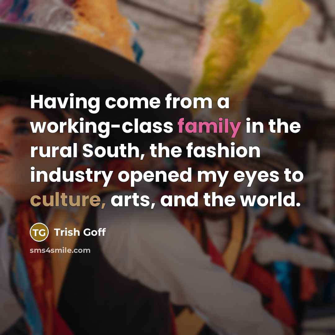 “Having come from a working-class family in the rural South, the fashion industry opened my eyes to culture, arts, and the world.” quote by Trish Goff