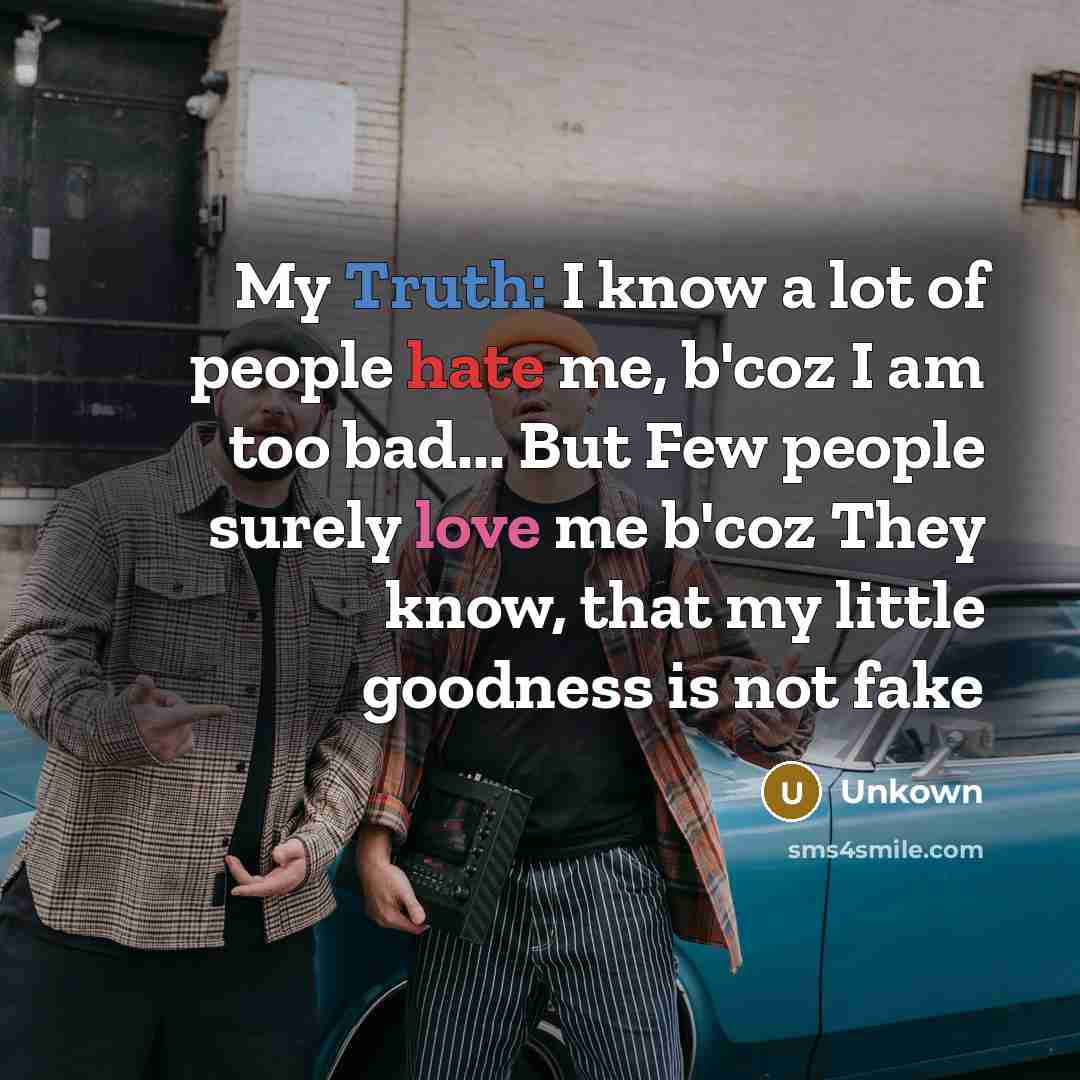 “My Truth: I know a lot of people hate me, b'coz I am too bad... But Few people surely love me b'coz They know, that my little goodness is not fake” quote by Unkown