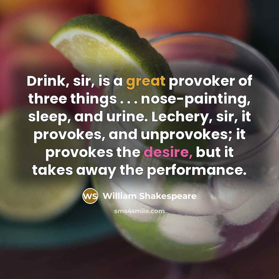“Drink, sir, is a great provoker of three things . . . nose-painting, sleep, and urine. Lechery, sir, it provokes, and unprovokes; it provokes the desire, but it takes away the performance.” quote by William Shakespeare