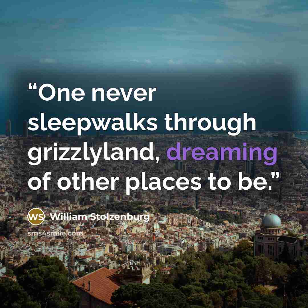 “One never sleepwalks through grizzlyland, dreaming of other places to be.” quote by William Stolzenburg