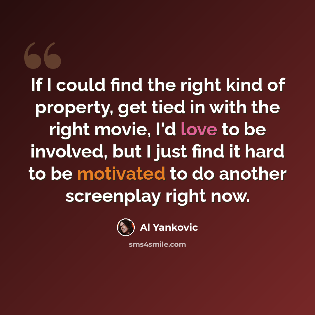 “If I could find the right kind of property, get tied in with the right movie, I'd love to be involved, but I just find it hard to be motivated to do another screenplay right now.” quote by Al Yankovic